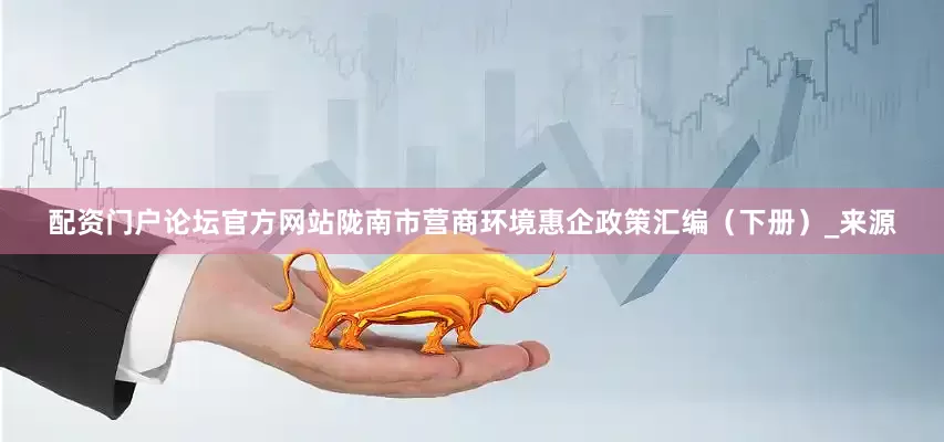 配资门户论坛官方网站陇南市营商环境惠企政策汇编（下册）_来源