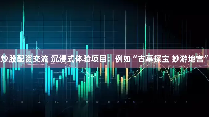 炒股配资交流 沉浸式体验项目：例如“古墓探宝 妙游地宫”