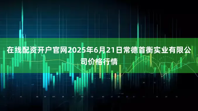 在线配资开户官网2025年6月21日常德首衡实业有限公司价格行情