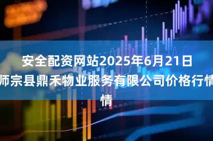 安全配资网站2025年6月21日师宗县鼎禾物业服务有限公司价格行情