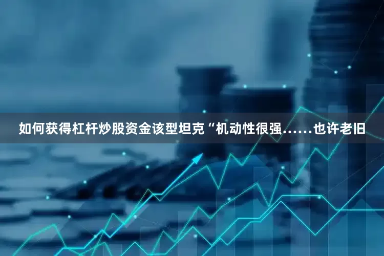 如何获得杠杆炒股资金该型坦克“机动性很强……也许老旧