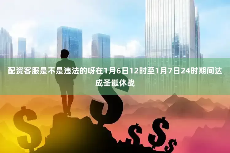 配资客服是不是违法的呀在1月6日12时至1月7日24时期间达成圣诞休战