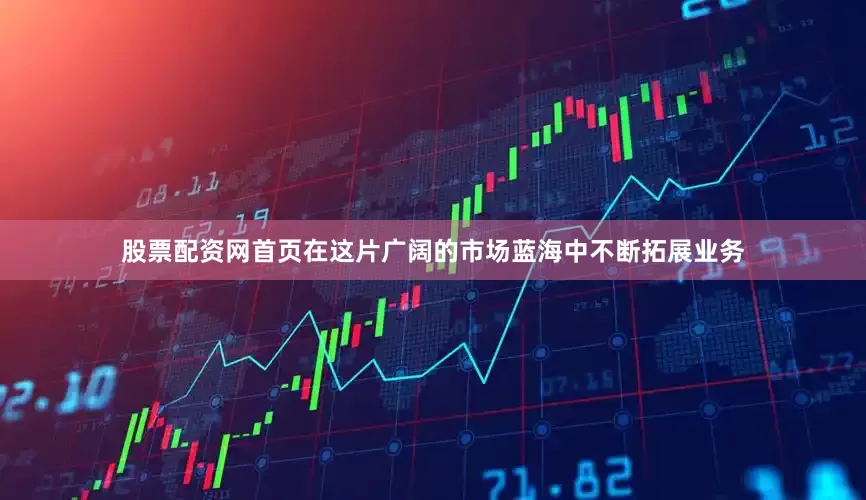股票配资网首页在这片广阔的市场蓝海中不断拓展业务