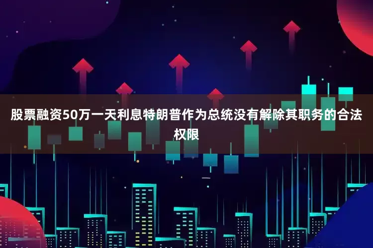 股票融资50万一天利息特朗普作为总统没有解除其职务的合法权限