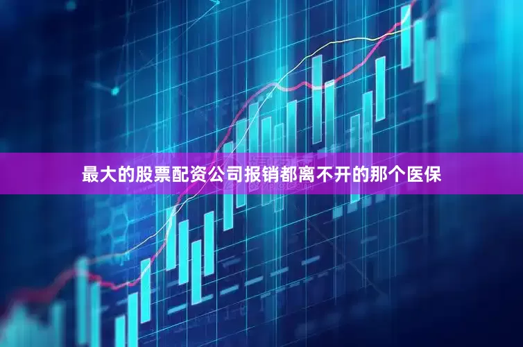 最大的股票配资公司报销都离不开的那个医保