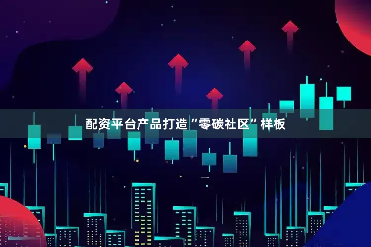 配资平台产品打造“零碳社区”样板