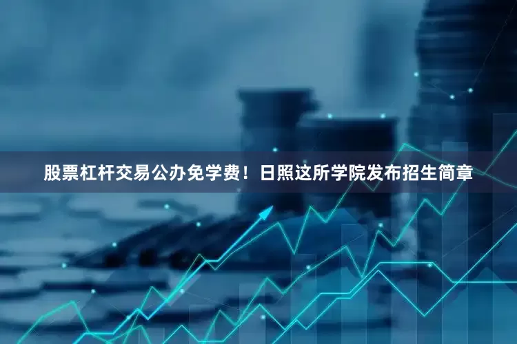 股票杠杆交易公办免学费！日照这所学院发布招生简章