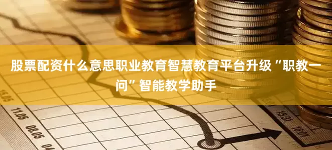 股票配资什么意思职业教育智慧教育平台升级“职教一问”智能教学助手