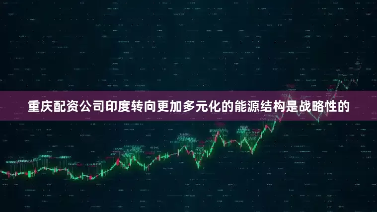 重庆配资公司印度转向更加多元化的能源结构是战略性的