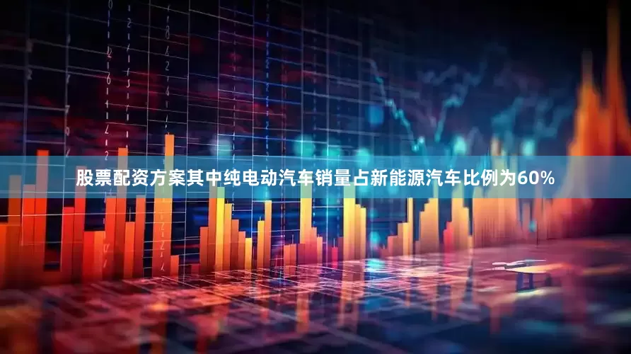 股票配资方案其中纯电动汽车销量占新能源汽车比例为60%