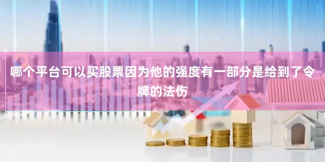 哪个平台可以买股票因为他的强度有一部分是给到了令牌的法伤