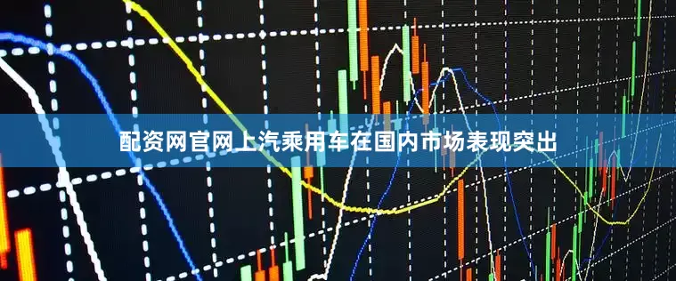 配资网官网上汽乘用车在国内市场表现突出