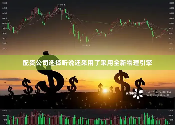 配资公司选择听说还采用了采用全新物理引擎