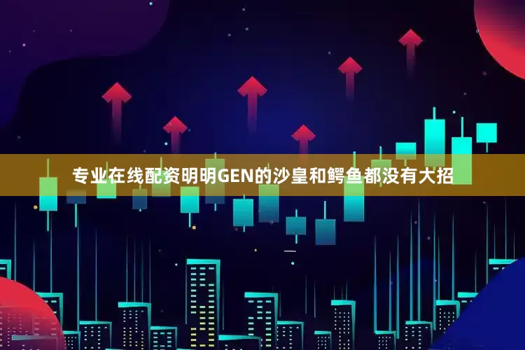 专业在线配资明明GEN的沙皇和鳄鱼都没有大招