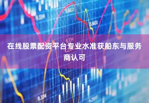 在线股票配资平台专业水准获船东与服务商认可