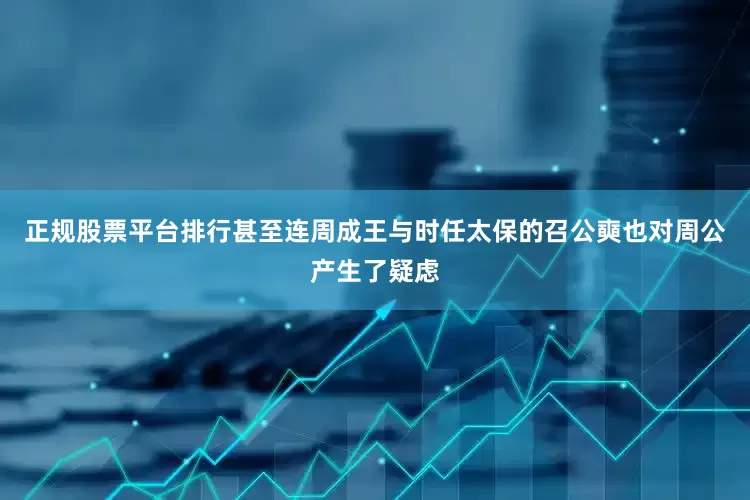 正规股票平台排行甚至连周成王与时任太保的召公奭也对周公产生了疑虑
