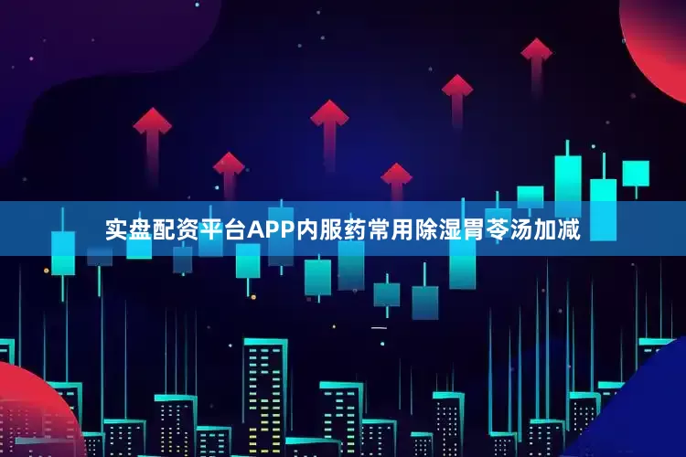 实盘配资平台APP内服药常用除湿胃苓汤加减