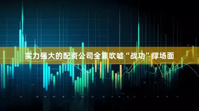实力强大的配资公司全靠吹嘘“战功”撑场面