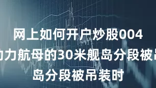 网上如何开户炒股004型核动力航母的30米舰岛分段被吊装时