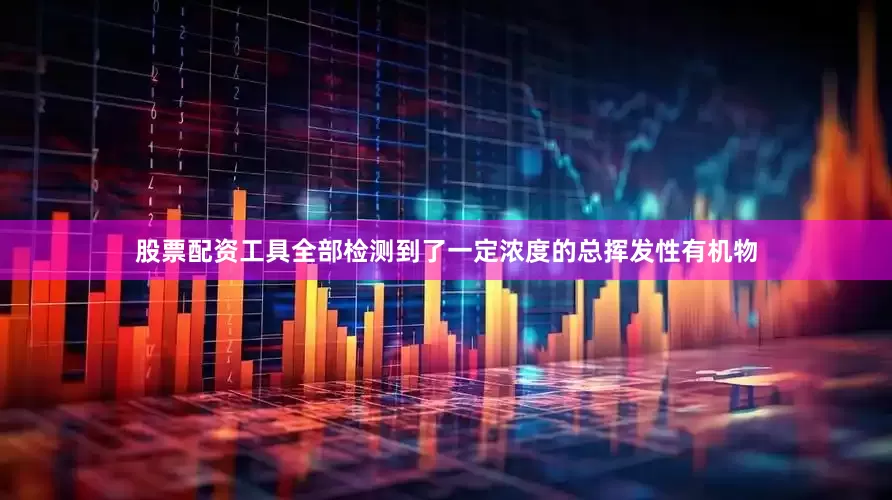股票配资工具全部检测到了一定浓度的总挥发性有机物