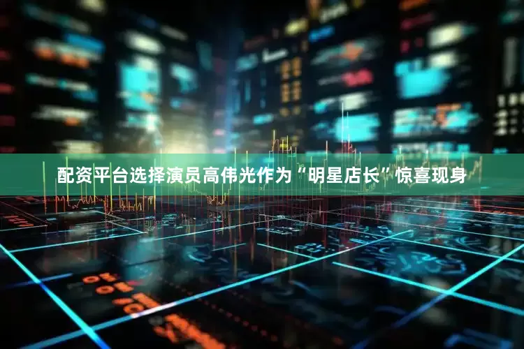 配资平台选择演员高伟光作为“明星店长”惊喜现身
