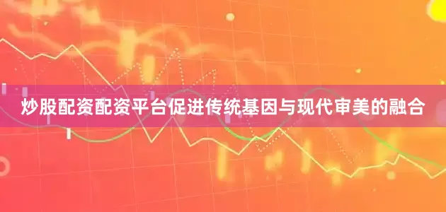 炒股配资配资平台促进传统基因与现代审美的融合