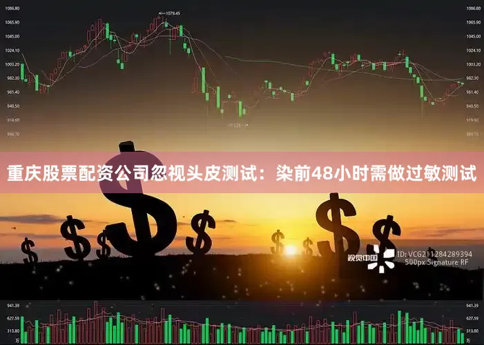 重庆股票配资公司忽视头皮测试：染前48小时需做过敏测试