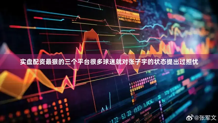实盘配资最狠的三个平台很多球迷就对张子宇的状态提出过担忧