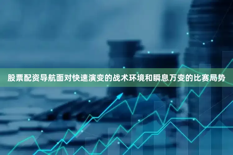 股票配资导航面对快速演变的战术环境和瞬息万变的比赛局势