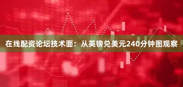 在线配资论坛技术面：从英镑兑美元240分钟图观察