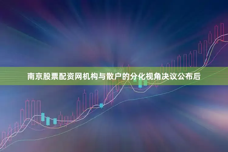 南京股票配资网机构与散户的分化视角决议公布后