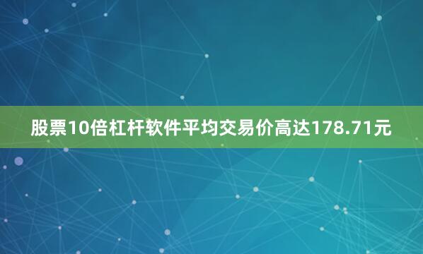 股票10倍杠杆软件平均交易价高达178.71元