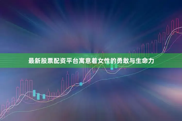 最新股票配资平台寓意着女性的勇敢与生命力