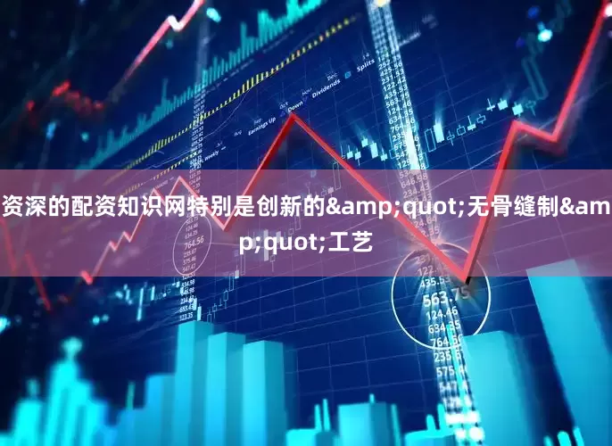 资深的配资知识网特别是创新的&quot;无骨缝制&quot;工艺