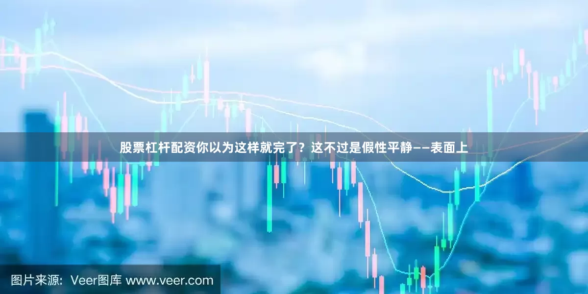 股票杠杆配资你以为这样就完了？这不过是假性平静——表面上