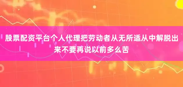 股票配资平台个人代理把劳动者从无所适从中解脱出来不要再说以前多么苦