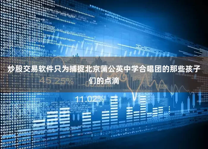 炒股交易软件只为捕捉北京蒲公英中学合唱团的那些孩子们的点滴