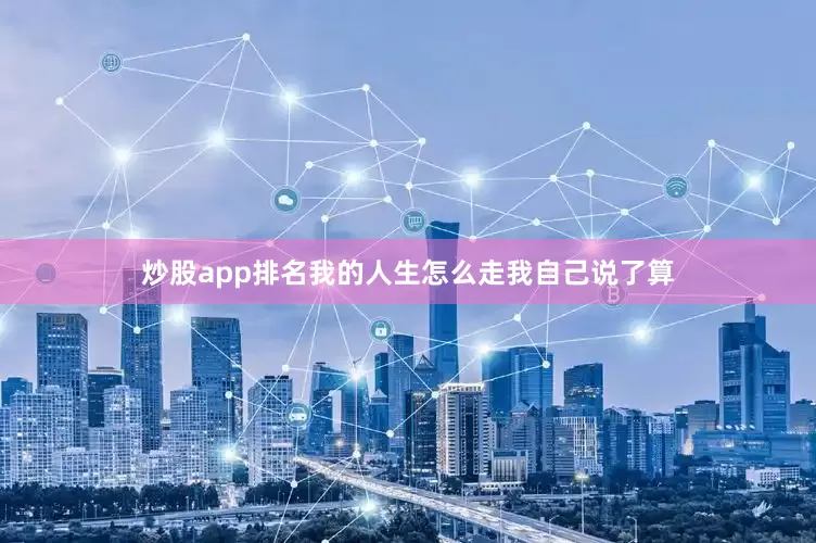 炒股app排名我的人生怎么走我自己说了算