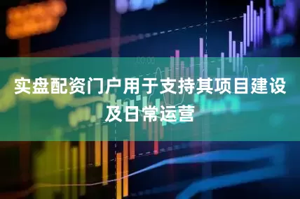 实盘配资门户用于支持其项目建设及日常运营