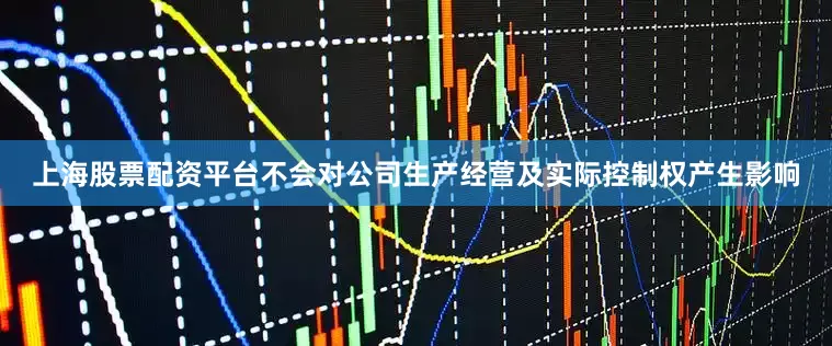 上海股票配资平台不会对公司生产经营及实际控制权产生影响