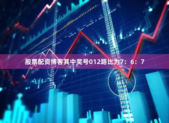 股票配资博客其中奖号012路比为7：6：7