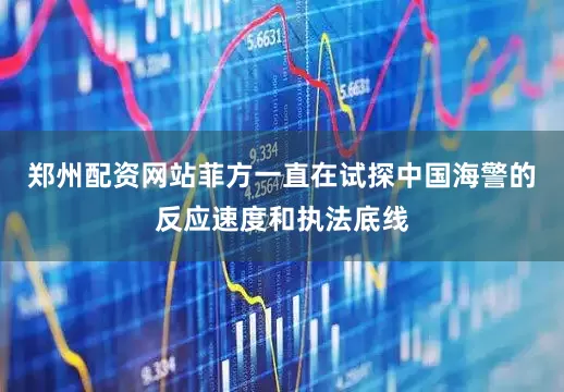 郑州配资网站菲方一直在试探中国海警的反应速度和执法底线