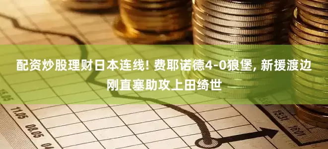 配资炒股理财日本连线! 费耶诺德4-0狼堡, 新援渡边刚直塞助攻上田绮世