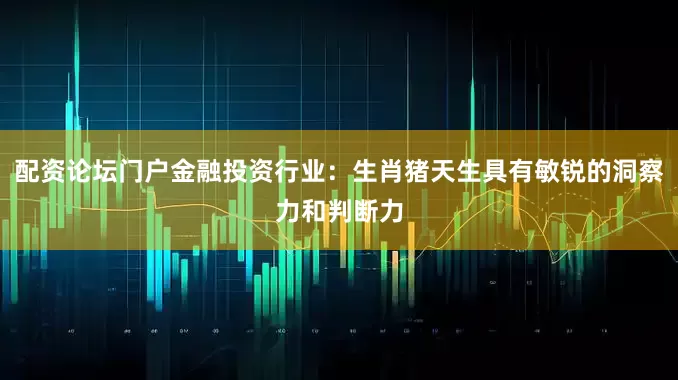 配资论坛门户金融投资行业：生肖猪天生具有敏锐的洞察力和判断力
