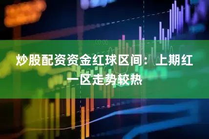 炒股配资资金　　　　红球区间：上期红一区走势较热