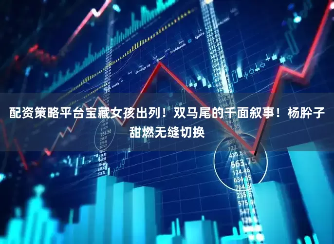 配资策略平台宝藏女孩出列！双马尾的千面叙事！杨肸子甜燃无缝切换