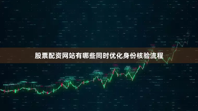 股票配资网站有哪些同时优化身份核验流程