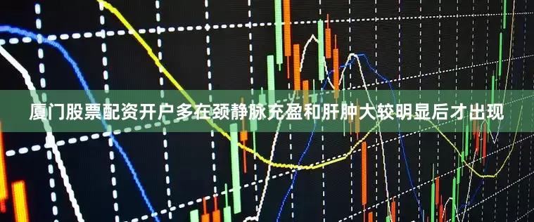 厦门股票配资开户多在颈静脉充盈和肝肿大较明显后才出现