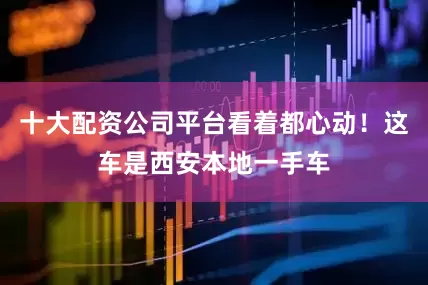 十大配资公司平台看着都心动！这车是西安本地一手车