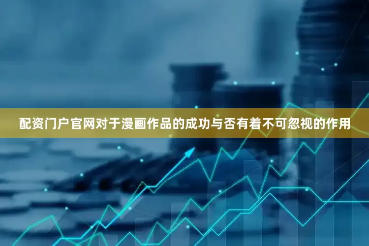 配资门户官网对于漫画作品的成功与否有着不可忽视的作用